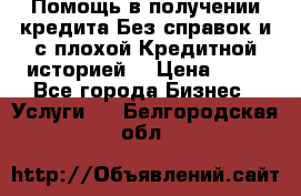 Помощь в получении кредита Без справок и с плохой Кредитной историей  › Цена ­ 11 - Все города Бизнес » Услуги   . Белгородская обл.